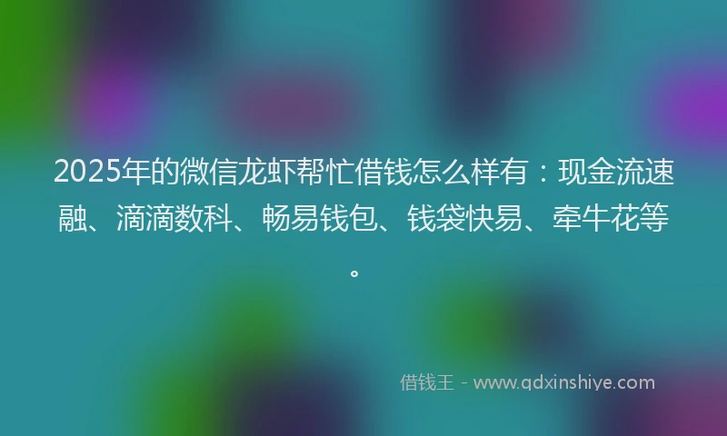 2025年的微信龙虾帮忙借钱怎么样有：现金流速融、滴滴数科、畅易钱包、钱袋快易、牵牛花等。