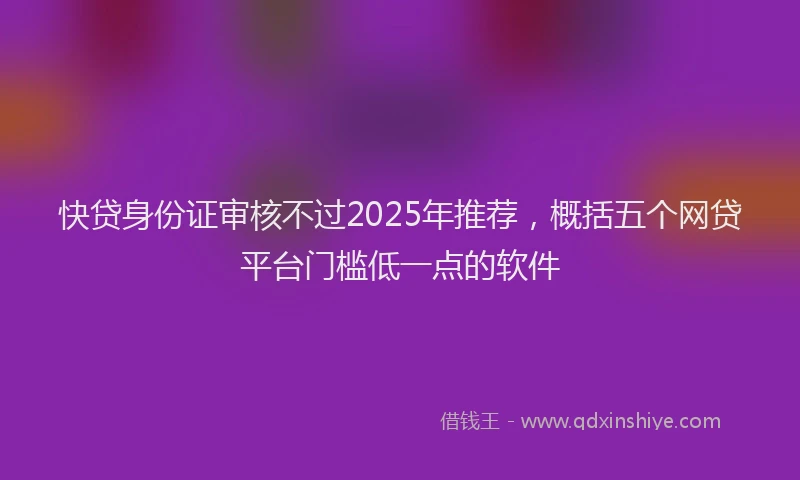 快贷身份证审核不过2025年推荐，概括五个网贷平台门槛低一点的软件