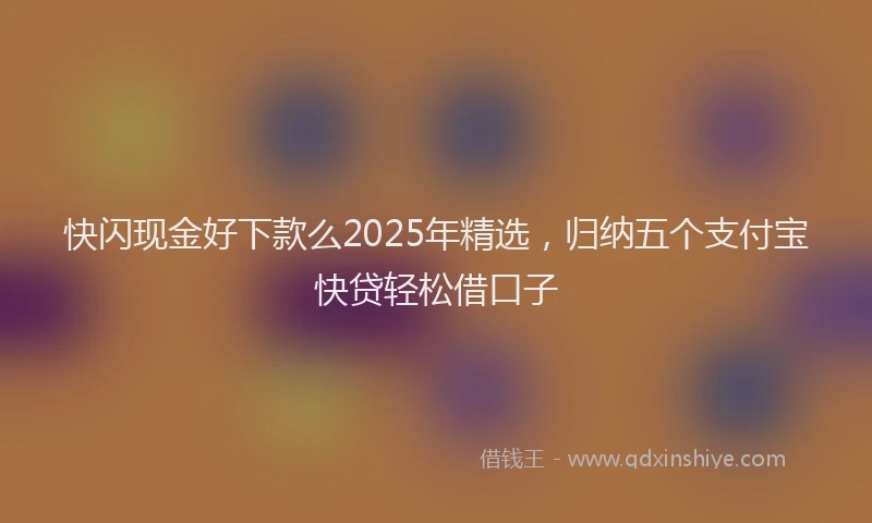 快闪现金好下款么2025年精选，归纳五个支付宝快贷轻松借口子