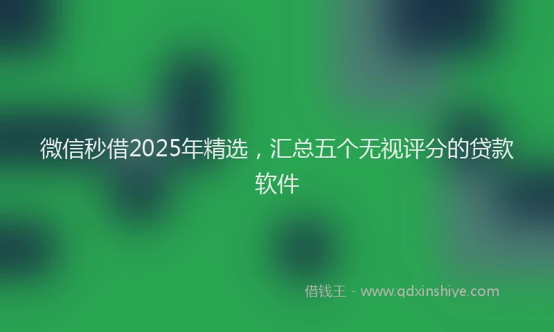 微信秒借2025年精选，汇总五个无视评分的贷款软件