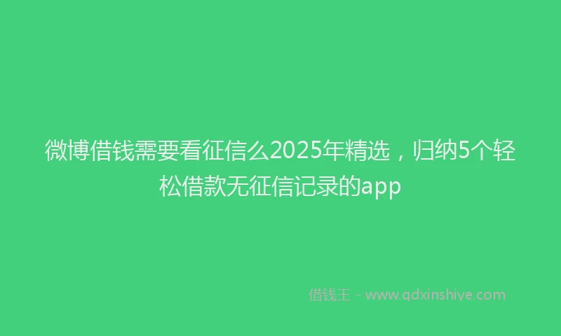 微博借钱需要看征信么2025年精选，归纳5个轻松借款无征信记录的app