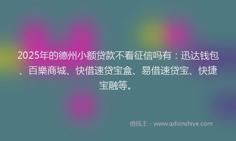 2025年的德州小额贷款不看征信吗有：迅达钱包、百樂商城、快借速贷宝盒、易借速贷宝、快捷宝融等。