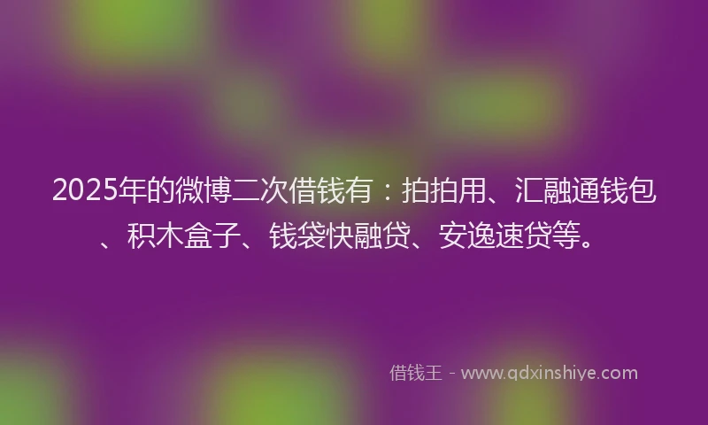 2025年的微博二次借钱有：拍拍用、汇融通钱包、积木盒子、钱袋快融贷、安逸速贷等。