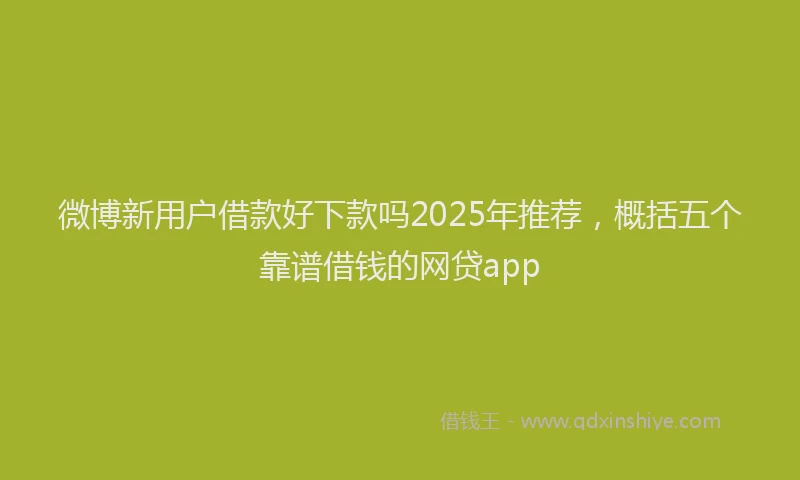微博新用户借款好下款吗2025年推荐，概括五个靠谱借钱的网贷app