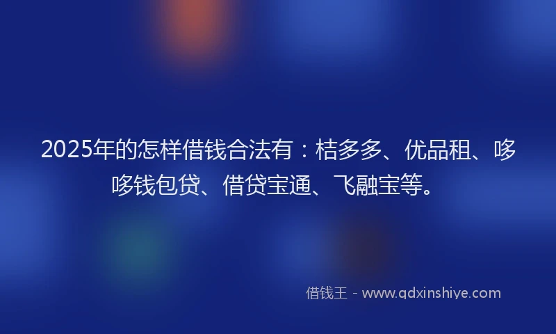 2025年的怎样借钱合法有：桔多多、优品租、哆哆钱包贷、借贷宝通、飞融宝等。
