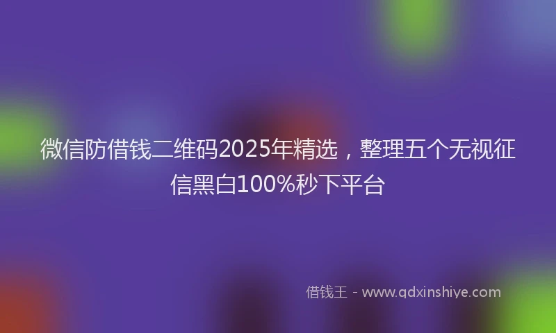 微信防借钱二维码2025年精选，整理五个无视征信黑白100%秒下平台