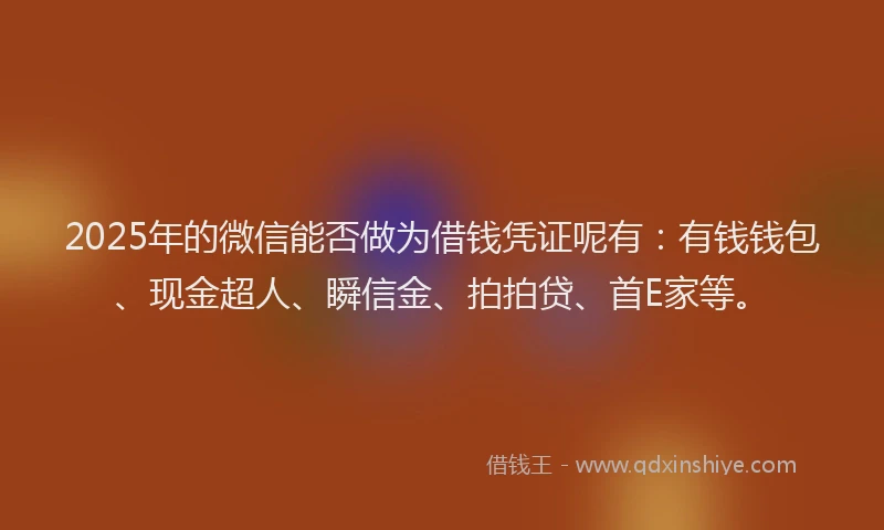2025年的微信能否做为借钱凭证呢有：有钱钱包、现金超人、瞬信金、拍拍贷、首E家等。