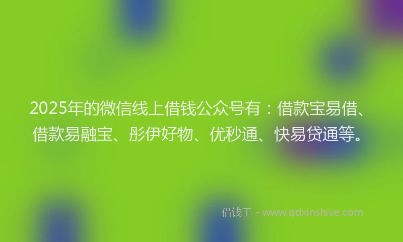 2025年的微信线上借钱公众号有：借款宝易借、借款易融宝、彤伊好物、优秒通、快易贷通等。