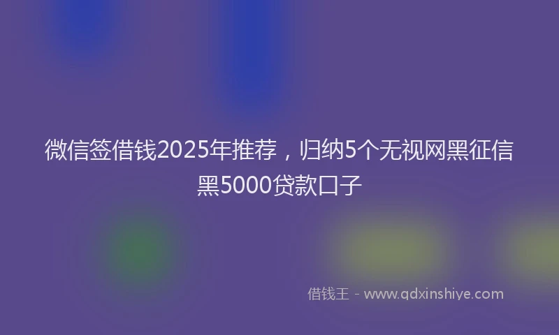 微信签借钱2025年推荐，归纳5个无视网黑征信黑5000贷款口子