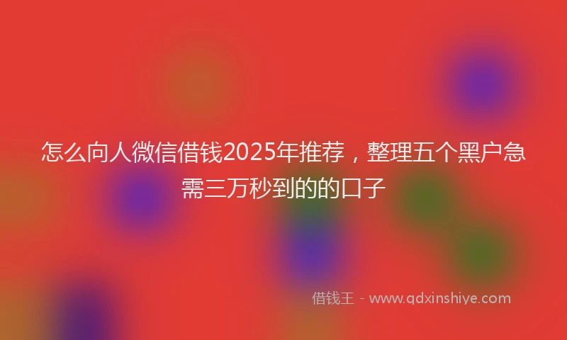 怎么向人微信借钱2025年推荐，整理五个黑户急需三万秒到的的口子