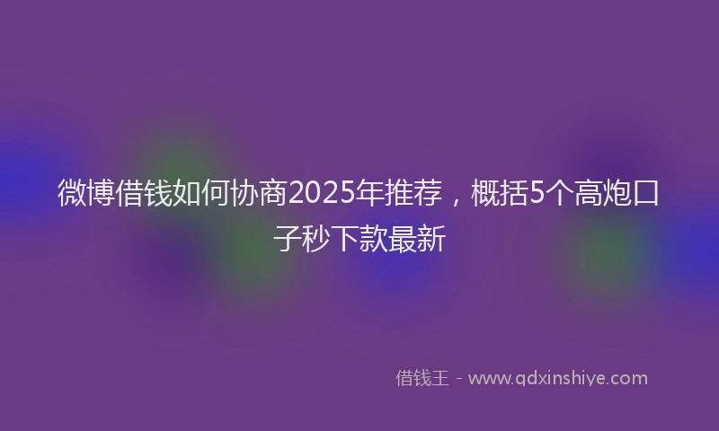 微博借钱如何协商2025年推荐，概括5个高炮口子秒下款最新