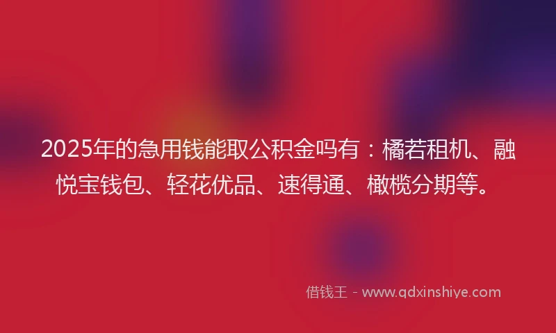 2025年的急用钱能取公积金吗有：橘若租机、融悦宝钱包、轻花优品、速得通、橄榄分期等。