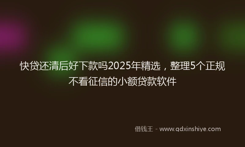 快贷还清后好下款吗2025年精选，整理5个正规不看征信的小额贷款软件