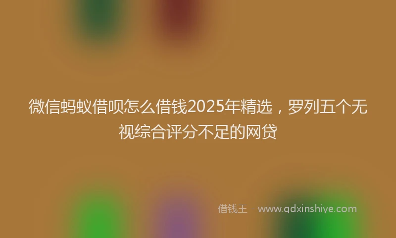 微信蚂蚁借呗怎么借钱2025年精选，罗列五个无视综合评分不足的网贷