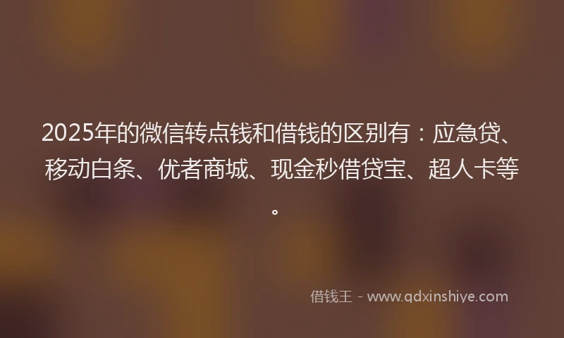 2025年的微信转点钱和借钱的区别有：应急贷、移动白条、优者商城、现金秒借贷宝、超人卡等。