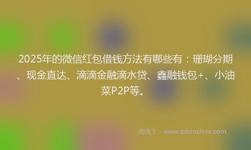 2025年的微信红包借钱方法有哪些有：珊瑚分期、现金直达、滴滴金融滴水贷、鑫融钱包+、小油菜P2P等。