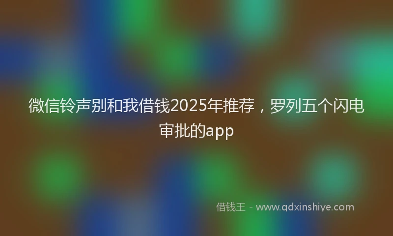 微信铃声别和我借钱2025年推荐，罗列五个闪电审批的app
