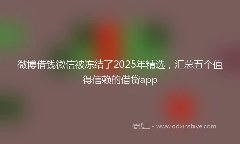 微博借钱微信被冻结了2025年精选，汇总五个值得信赖的借贷app