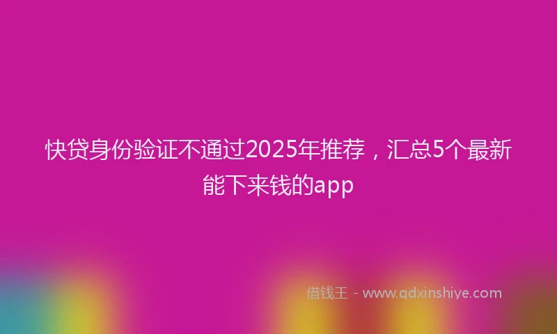 快贷身份验证不通过2025年推荐，汇总5个最新能下来钱的app