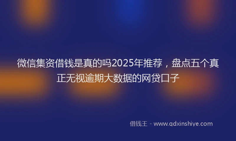 微信集资借钱是真的吗2025年推荐，盘点五个真正无视逾期大数据的网贷口子
