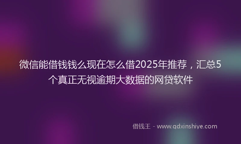 微信能借钱钱么现在怎么借2025年推荐，汇总5个真正无视逾期大数据的网贷软件
