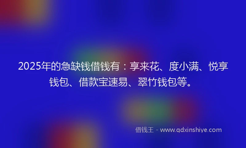 2025年的急缺钱借钱有：享来花、度小满、悦享钱包、借款宝速易、翠竹钱包等。