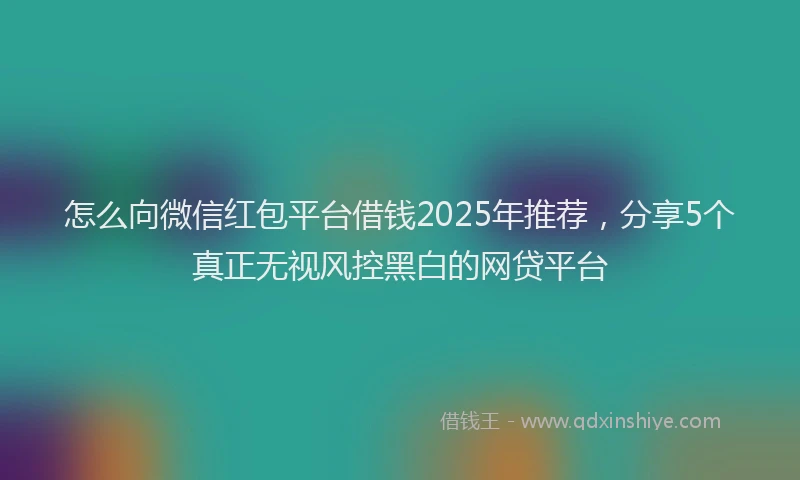 怎么向微信红包平台借钱2025年推荐，分享5个真正无视风控黑白的网贷平台