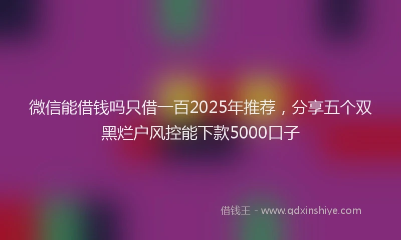 微信能借钱吗只借一百2025年推荐，分享五个双黑烂户风控能下款5000口子