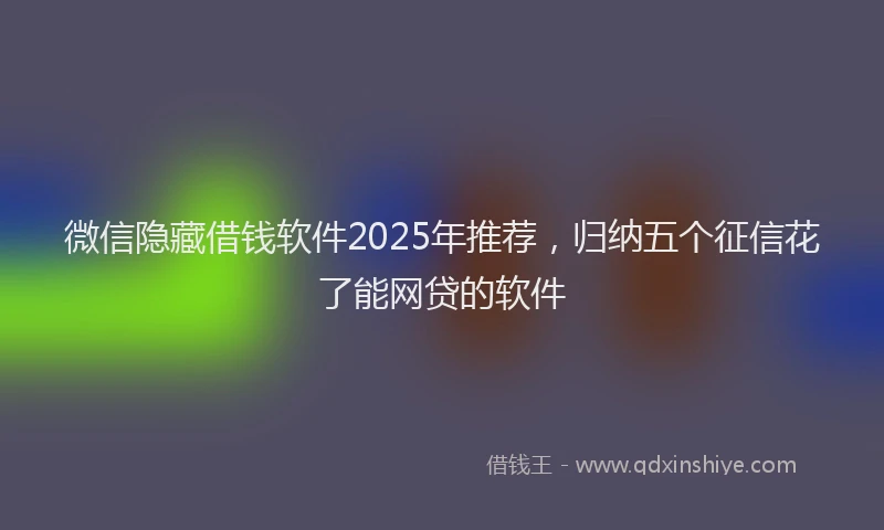 微信隐藏借钱软件2025年推荐，归纳五个征信花了能网贷的软件