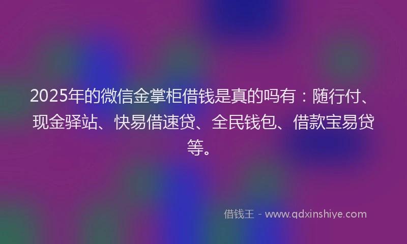 2025年的微信金掌柜借钱是真的吗有：随行付、现金驿站、快易借速贷、全民钱包、借款宝易贷等。