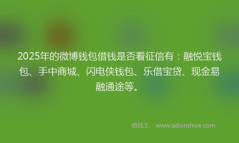 2025年的微博钱包借钱是否看征信有：融悦宝钱包、手中商城、闪电侠钱包、乐借宝贷、现金易融通途等。