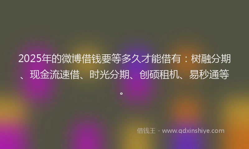 2025年的微博借钱要等多久才能借有：树融分期、现金流速借、时光分期、创硕租机、易秒通等。