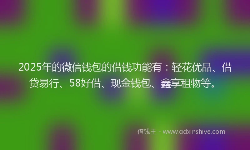 2025年的微信钱包的借钱功能有：轻花优品、借贷易行、58好借、现金钱包、鑫享租物等。