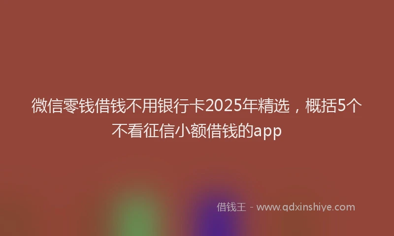 微信零钱借钱不用银行卡2025年精选，概括5个不看征信小额借钱的app