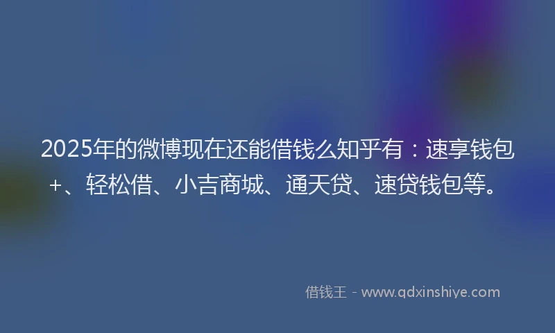 2025年的微博现在还能借钱么知乎有：速享钱包+、轻松借、小吉商城、通天贷、速贷钱包等。