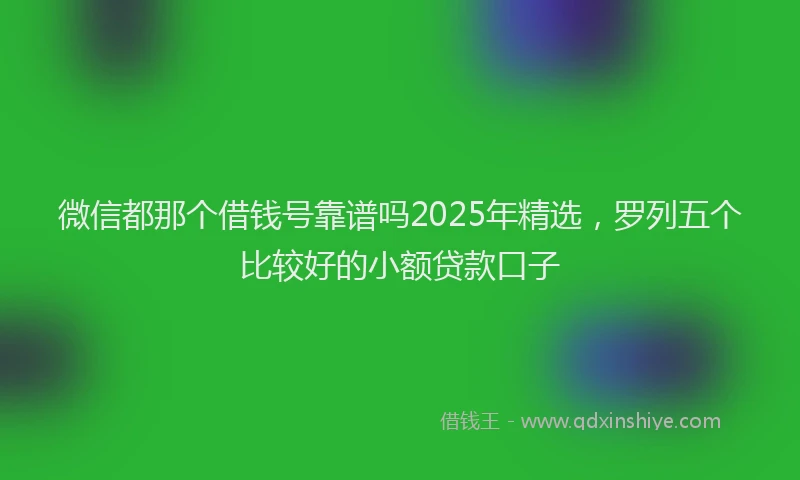 微信都那个借钱号靠谱吗2025年精选，罗列五个比较好的小额贷款口子