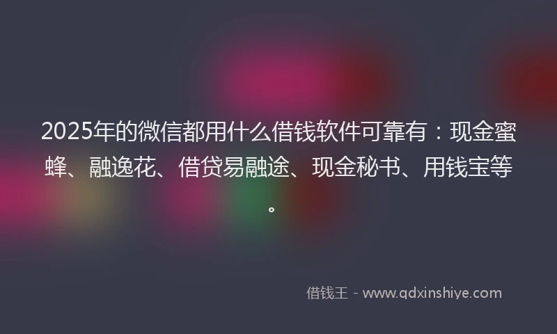 2025年的微信都用什么借钱软件可靠有：现金蜜蜂、融逸花、借贷易融途、现金秘书、用钱宝等。