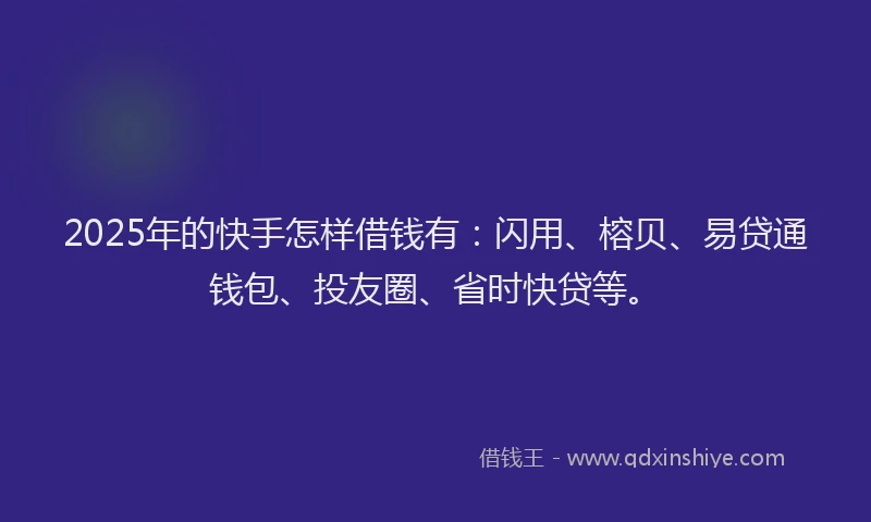 2025年的快手怎样借钱有：闪用、榕贝、易贷通钱包、投友圈、省时快贷等。