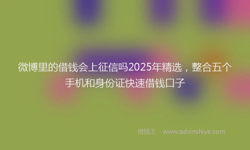 微博里的借钱会上征信吗2025年精选，整合五个手机和身份证快速借钱口子
