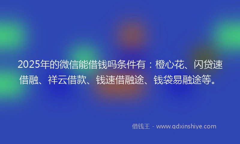 2025年的微信能借钱吗条件有：橙心花、闪贷速借融、祥云借款、钱速借融途、钱袋易融途等。