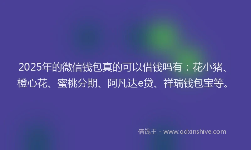 2025年的微信钱包真的可以借钱吗有：花小猪、橙心花、蜜桃分期、阿凡达e贷、祥瑞钱包宝等。