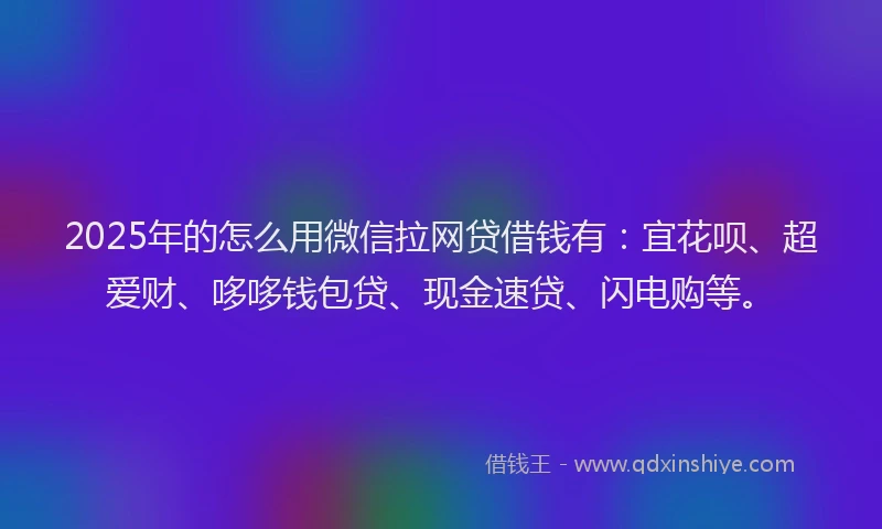 2025年的怎么用微信拉网贷借钱有：宜花呗、超爱财、哆哆钱包贷、现金速贷、闪电购等。