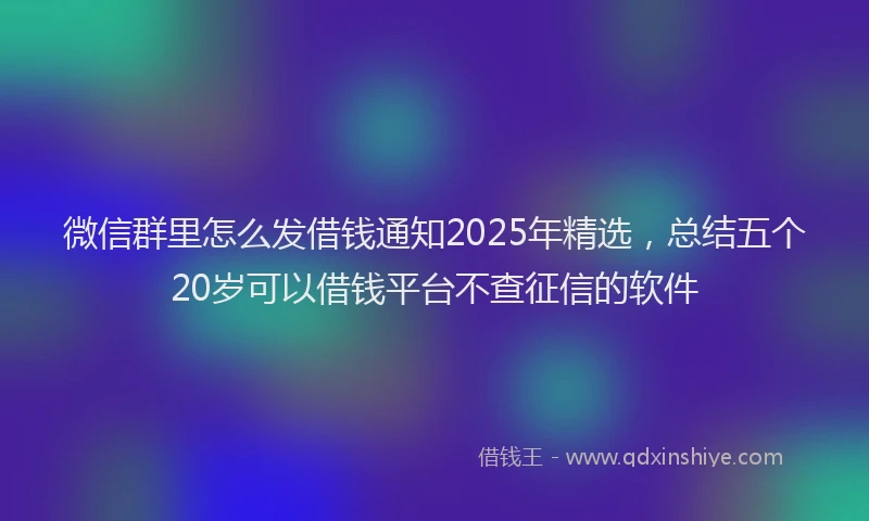 微信群里怎么发借钱通知2025年精选，总结五个20岁可以借钱平台不查征信的软件