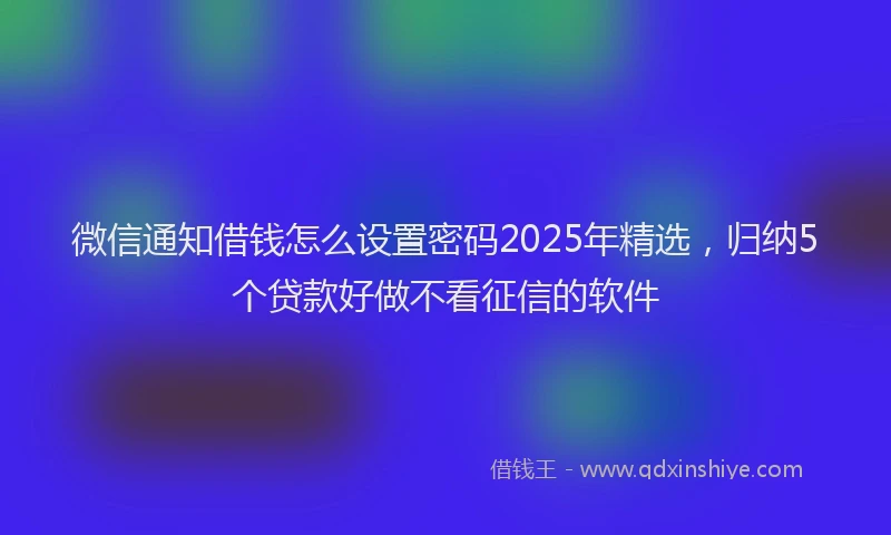 微信通知借钱怎么设置密码2025年精选，归纳5个贷款好做不看征信的软件