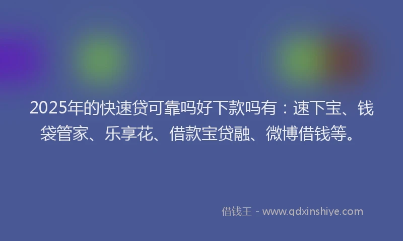 2025年的快速贷可靠吗好下款吗有：速下宝、钱袋管家、乐享花、借款宝贷融、微博借钱等。