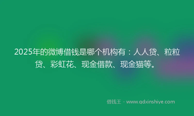 2025年的微博借钱是哪个机构有：人人贷、粒粒贷、彩虹花、现金借款、现金猫等。