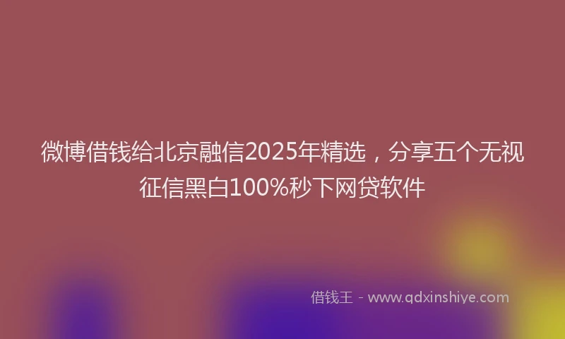 微博借钱给北京融信2025年精选，分享五个无视征信黑白100%秒下网贷软件