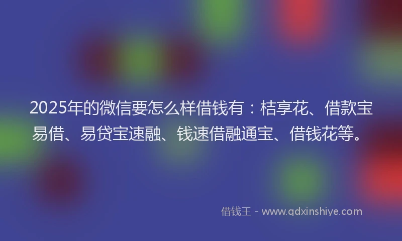 2025年的微信要怎么样借钱有：桔享花、借款宝易借、易贷宝速融、钱速借融通宝、借钱花等。