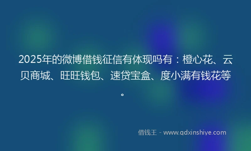 2025年的微博借钱征信有体现吗有：橙心花、云贝商城、旺旺钱包、速贷宝盒、度小满有钱花等。