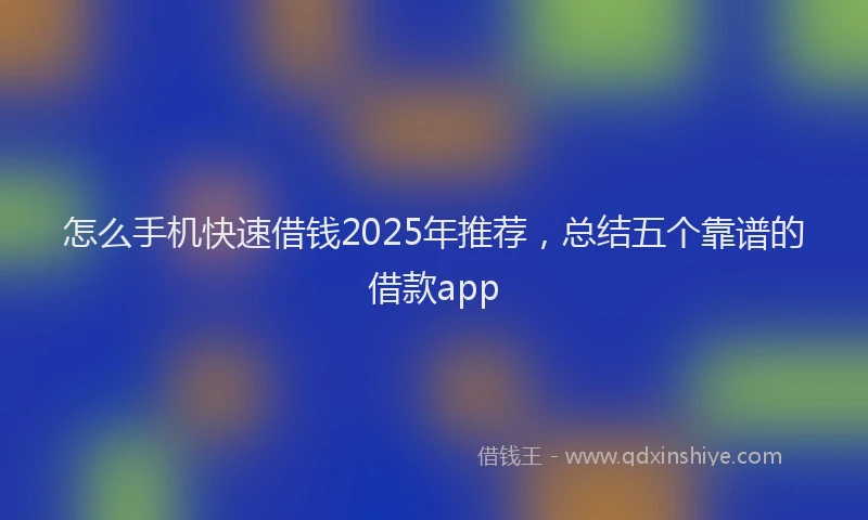 怎么手机快速借钱2025年推荐，总结五个靠谱的借款app
